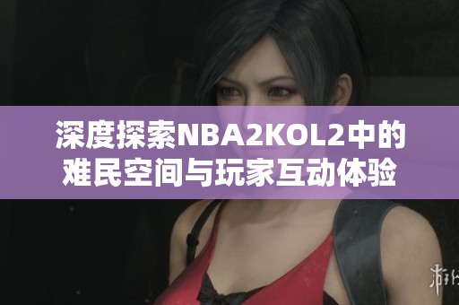 深度探索NBA2KOL2中的难民空间与玩家互动体验