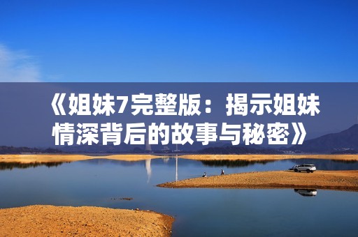 《姐妹7完整版：揭示姐妹情深背后的故事与秘密》