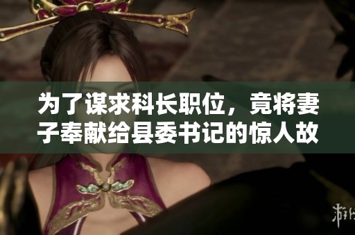 为了谋求科长职位，竟将妻子奉献给县委书记的惊人故事