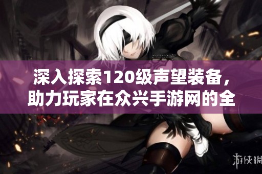 深入探索120级声望装备，助力玩家在众兴手游网的全面升级之路