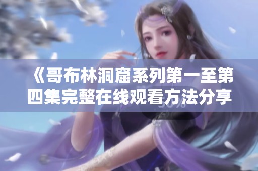 《哥布林洞窟系列第一至第四集完整在线观看方法分享》