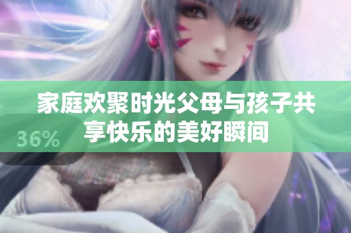 家庭欢聚时光父母与孩子共享快乐的美好瞬间
