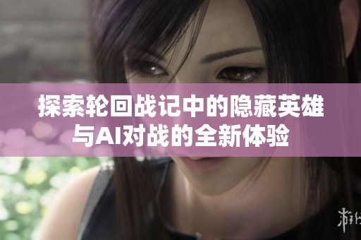 探索轮回战记中的隐藏英雄与AI对战的全新体验