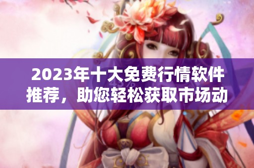 2023年十大免费行情软件推荐，助您轻松获取市场动态