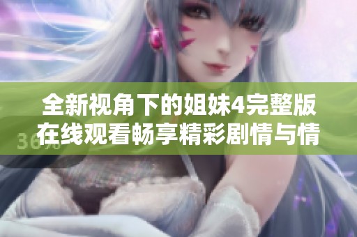 全新视角下的姐妹4完整版在线观看畅享精彩剧情与情感纠葛