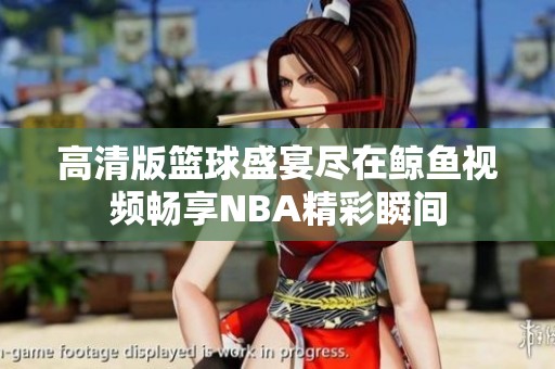 高清版篮球盛宴尽在鲸鱼视频畅享NBA精彩瞬间