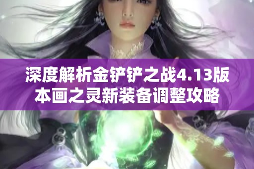 深度解析金铲铲之战4.13版本画之灵新装备调整攻略