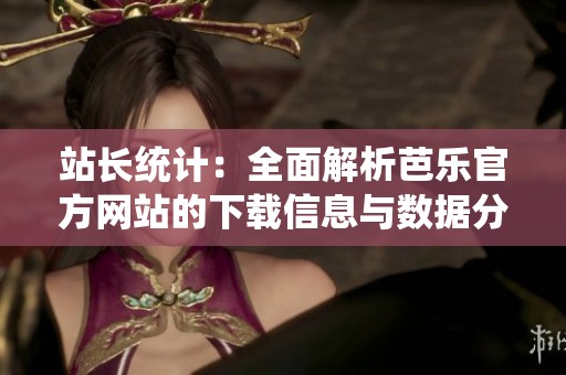 站长统计：全面解析芭乐官方网站的下载信息与数据分析