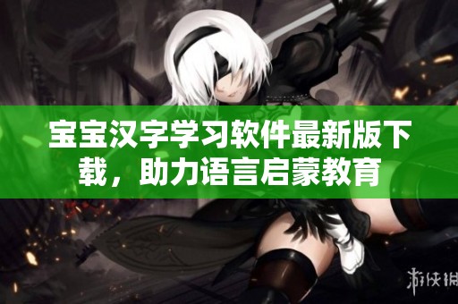 宝宝汉字学习软件最新版下载，助力语言启蒙教育