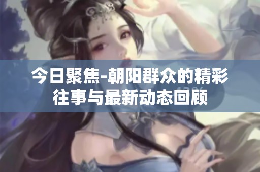 今日聚焦-朝阳群众的精彩往事与最新动态回顾